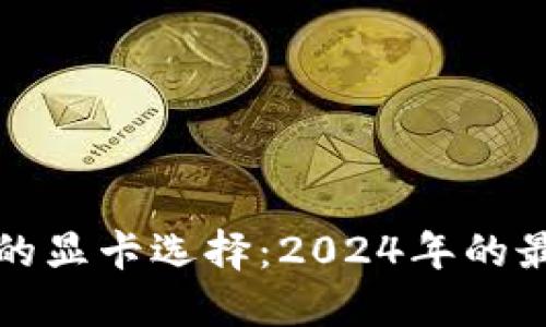 加密货币挖矿的显卡选择:2024年的最佳推荐与排名