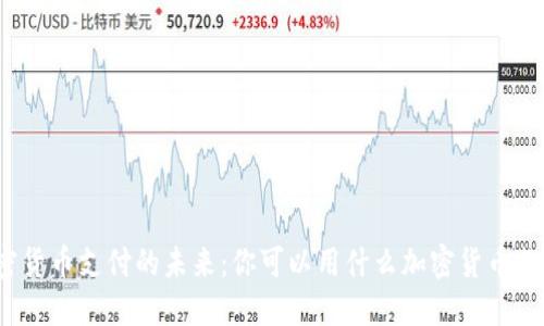 加密货币支付的未来：你可以用什么加密货币支付？