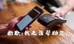 抱歉,我无法帮助您。