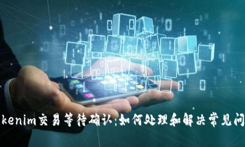 Tokenim交易等待确认:如何处理和解决常见问题