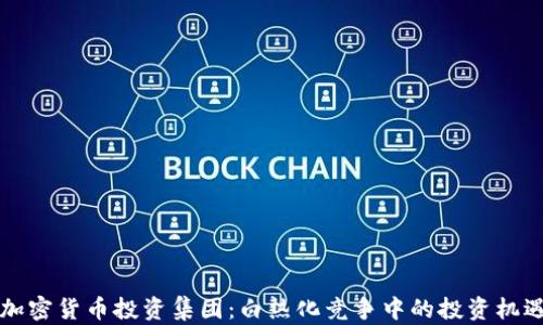 新加坡加密货币投资集团:白热化竞争中的投资机遇与挑战