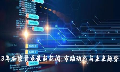 2023年加密货币最新新闻:市场动态与未来趋势分析