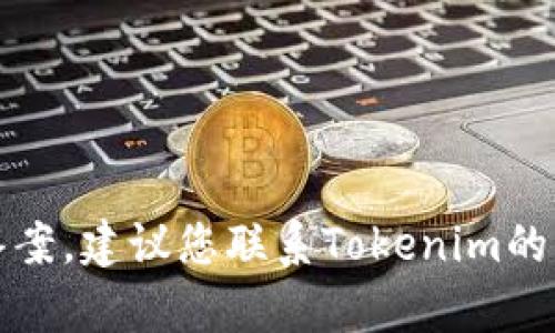 抱歉，我无法提供有关特定服务或产品的支持或答案。建议您联系Tokenim的客户支持或查阅他们的帮助文档以获取具体帮助。