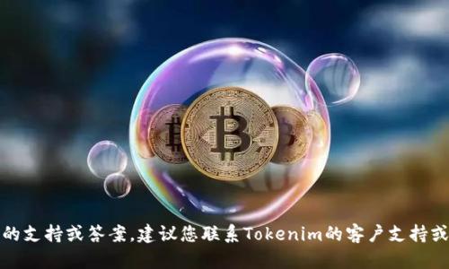 抱歉，我无法提供有关特定服务或产品的支持或答案。建议您联系Tokenim的客户支持或查阅他们的帮助文档以获取具体帮助。